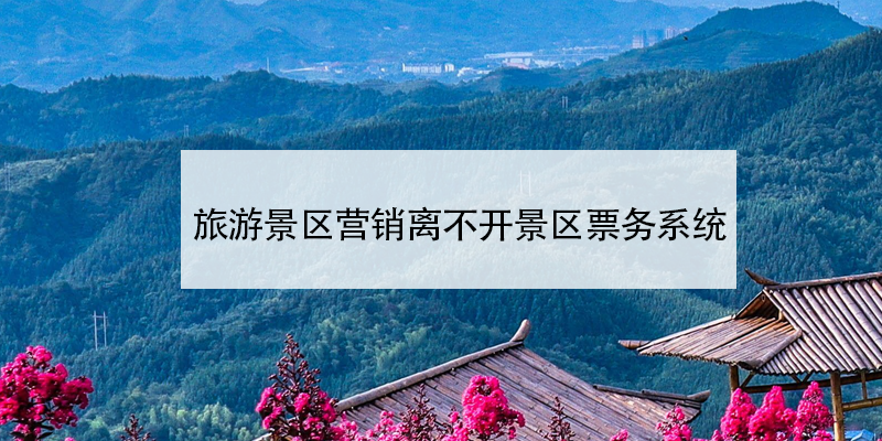 旅游景區(qū)營(yíng)銷離不開景區(qū)票務(wù)系統(tǒng)