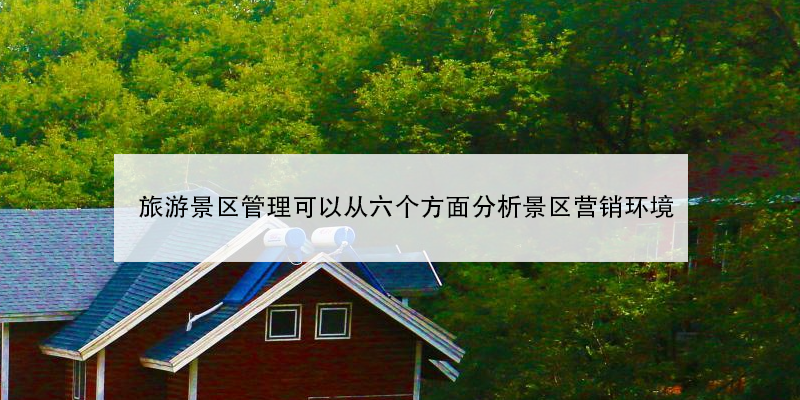 旅游景區(qū)管理可以從六個方面分析景區(qū)營銷環(huán)境