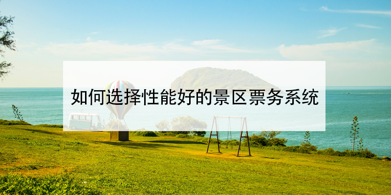 如何選擇性好的景區(qū)票務(wù)系統(tǒng)