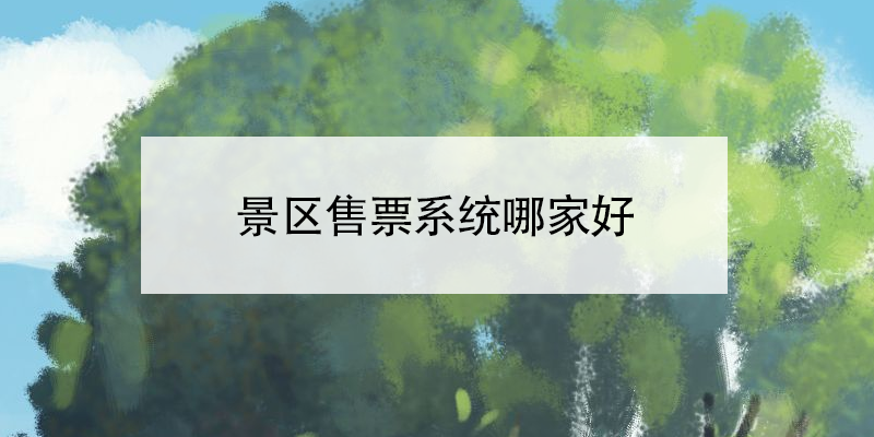 景區(qū)售票系統(tǒng)哪家好?目前排名前10的景區(qū)票務(wù)系統(tǒng)