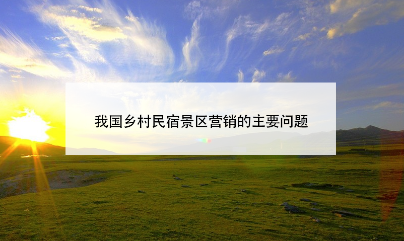 我國(guó)鄉(xiāng)村民宿景區(qū)營(yíng)銷(xiāo)的主要問(wèn)題