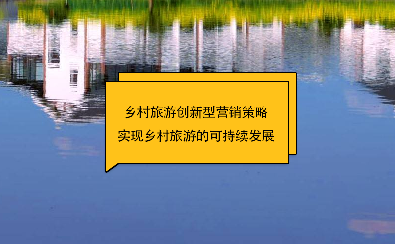 鄉(xiāng)村旅游創(chuàng)新型營(yíng)銷策略實(shí)現(xiàn)鄉(xiāng)村旅游的可持續(xù)發(fā)展