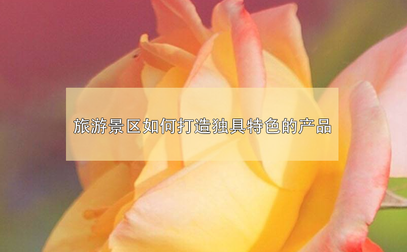 旅游景區(qū)如何打造獨(dú)具特色的產(chǎn)品