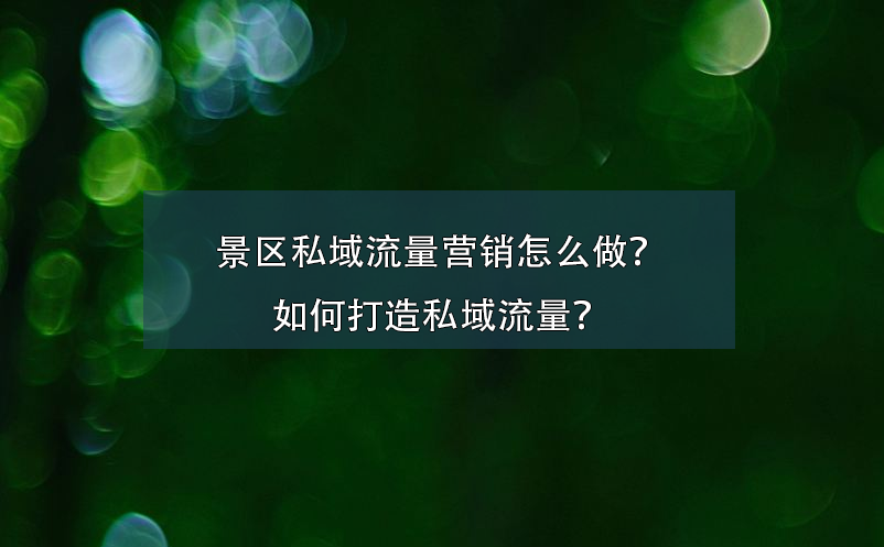 景區(qū)私域流量營銷怎么做？如何打造私域流量？