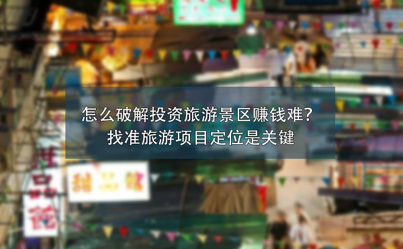 怎么破解投資旅游景區(qū)賺錢難？找準(zhǔn)旅游項目定位是關(guān)鍵