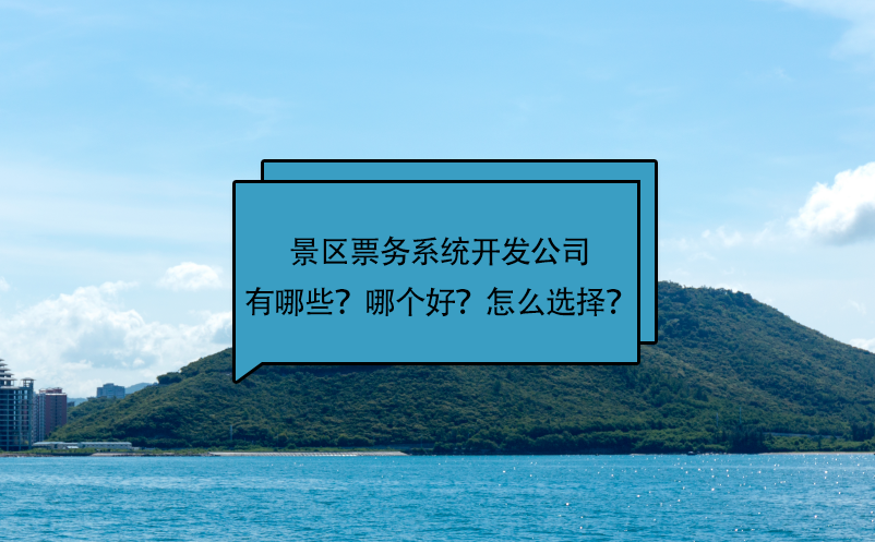 景區(qū)票務(wù)系統(tǒng)開發(fā)公司有哪些？哪個好？怎么選擇？