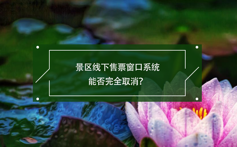 景區(qū)線下售票窗口系統(tǒng)能否完全取消？
