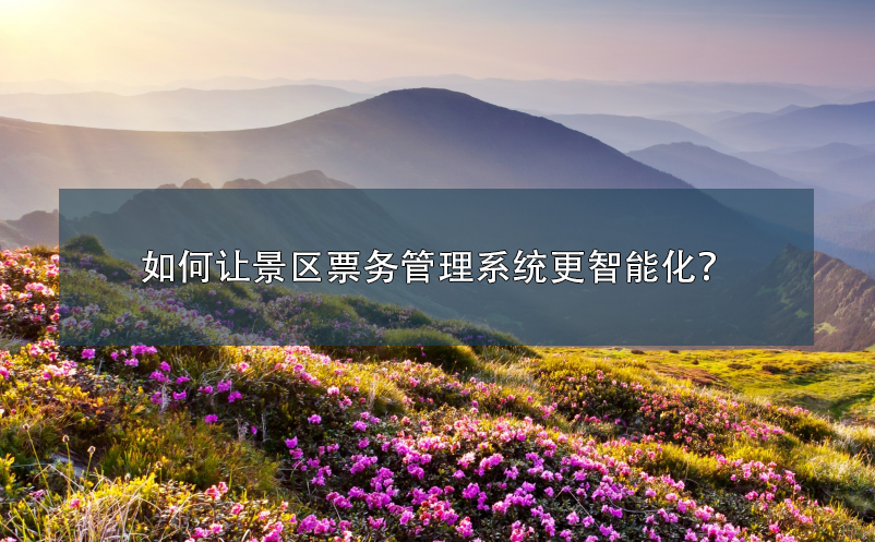如何讓景區(qū)票務(wù)管理系統(tǒng)更智能化？