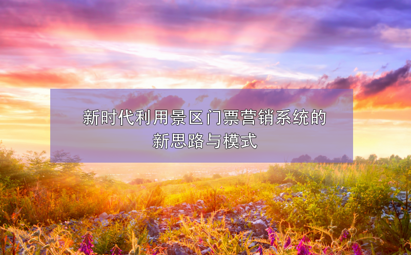 新時(shí)代利用景區(qū)門票營(yíng)銷系統(tǒng)的新思路與模式