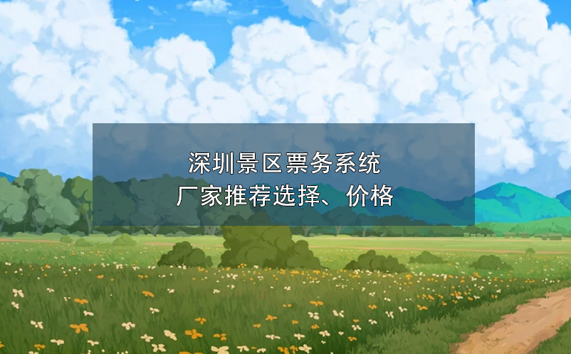 深圳景區(qū)票務(wù)系統(tǒng)廠家推薦選擇、價格