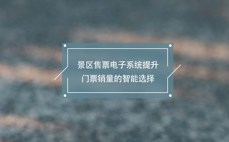 景區(qū)售票電子系統(tǒng)提升門票銷量的智能選擇