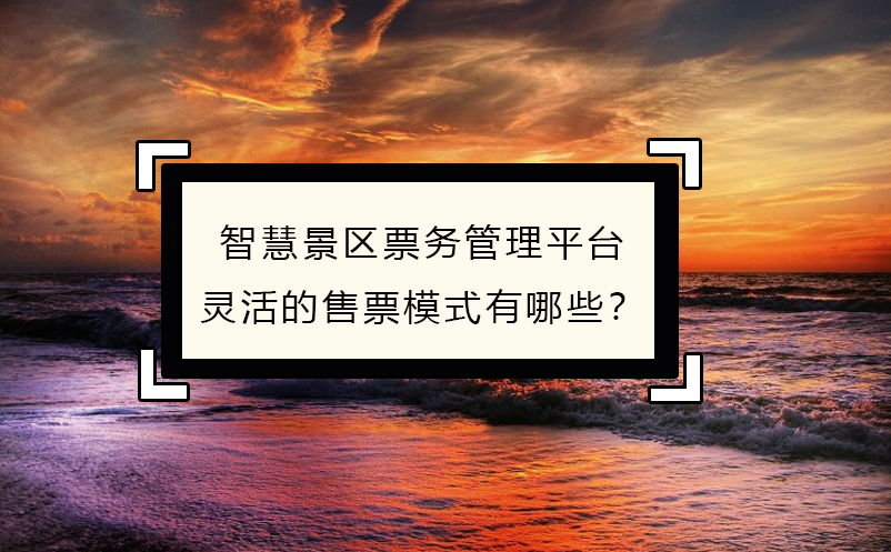 智慧景區(qū)票務(wù)管理平臺靈活的售票模式有哪些？