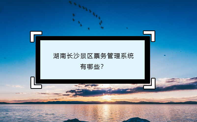 湖南長沙景區(qū)票務(wù)管理系統(tǒng)有哪些？