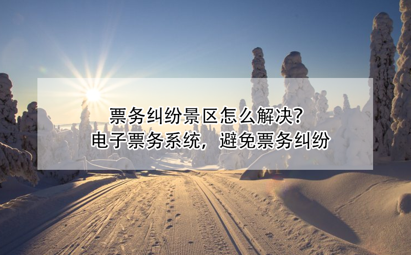 票務(wù)糾紛景區(qū)怎么解決？電子票務(wù)系統(tǒng)，避免票務(wù)糾紛