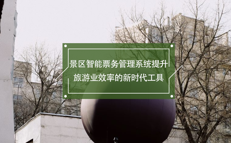 景區(qū)智能票務(wù)管理系統(tǒng)提升旅游業(yè)效率的新時代工具