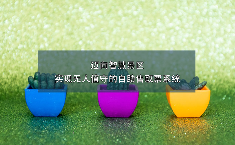 邁向智慧景區(qū)：實現(xiàn)無人值守的自助售取票系統(tǒng)