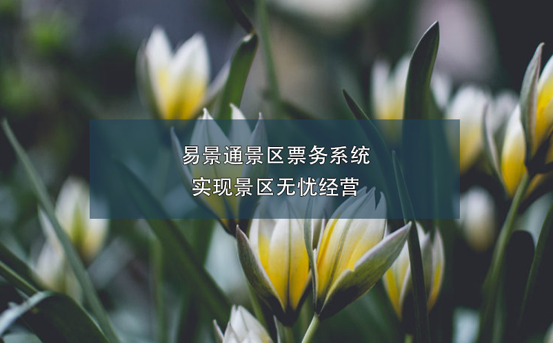 易景通景區(qū)票務(wù)系統(tǒng)實(shí)現(xiàn)景區(qū)無憂經(jīng)營