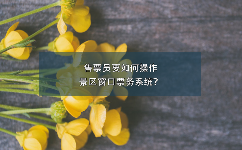 售票員要如何操作景區(qū)窗口票務(wù)系統(tǒng)？