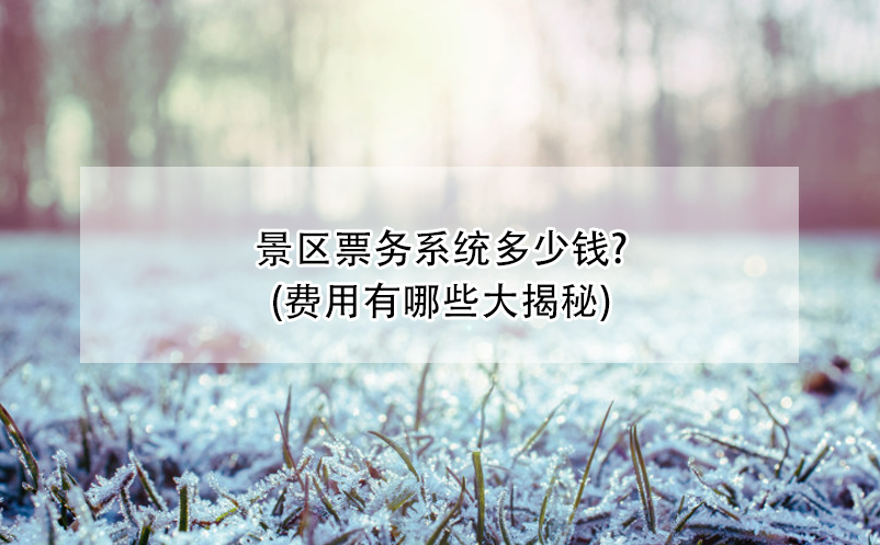 景區(qū)票務系統(tǒng)多少錢?(費用有哪些大揭秘)