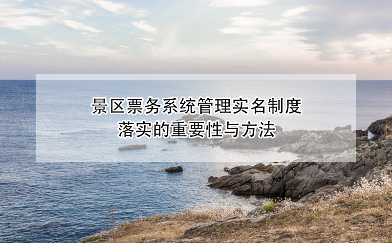 景區(qū)票務(wù)系統(tǒng)管理實(shí)名制度落實(shí)的重要性與方法