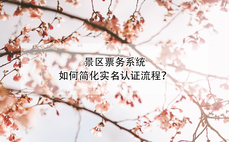 景區(qū)票務(wù)系統(tǒng)如何簡化實(shí)名認(rèn)證流程？
