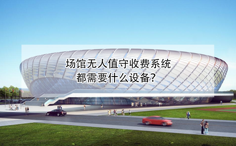 場(chǎng)館無(wú)人值守收費(fèi)系統(tǒng)都需要什么設(shè)備？