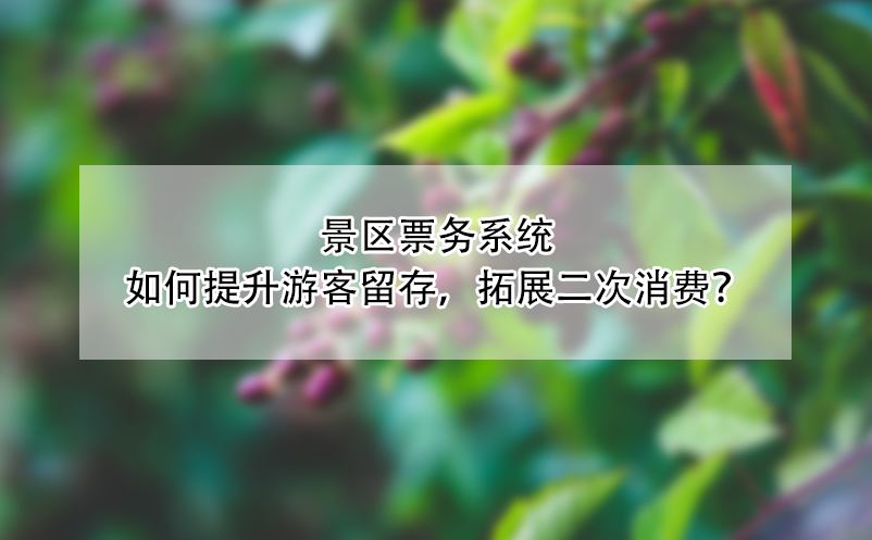 景區(qū)票務(wù)系統(tǒng)如何提升游客留存，拓展二次消費(fèi)？