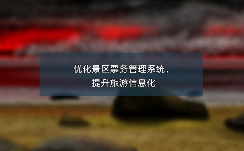 優(yōu)化景區(qū)票務(wù)管理系統(tǒng)，提升旅游信息化