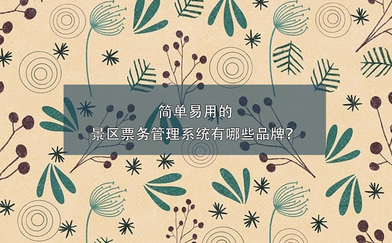 簡單易用的景區(qū)票務(wù)管理系統(tǒng)有哪些品牌？