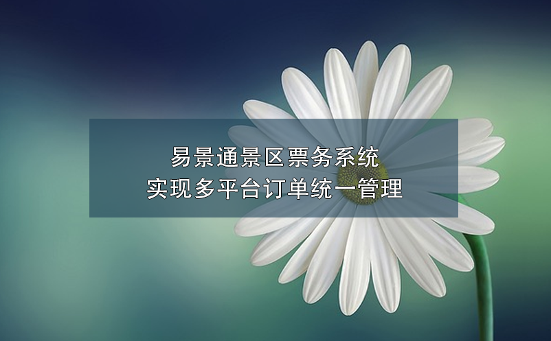 易景通景區(qū)票務(wù)系統(tǒng)實(shí)現(xiàn)多平臺訂單統(tǒng)一管理