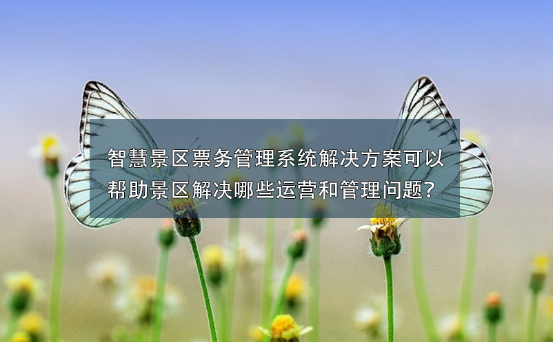 智慧景區(qū)票務(wù)管理系統(tǒng)解決方案可以幫助景區(qū)解決哪些運(yùn)營(yíng)和管理問題？