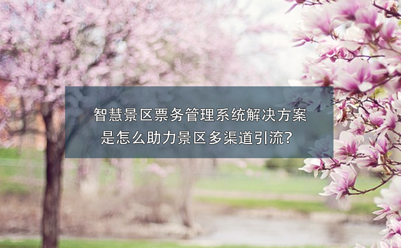 智慧景區(qū)票務(wù)管理系統(tǒng)解決方案是怎么助力景區(qū)多渠道引流？