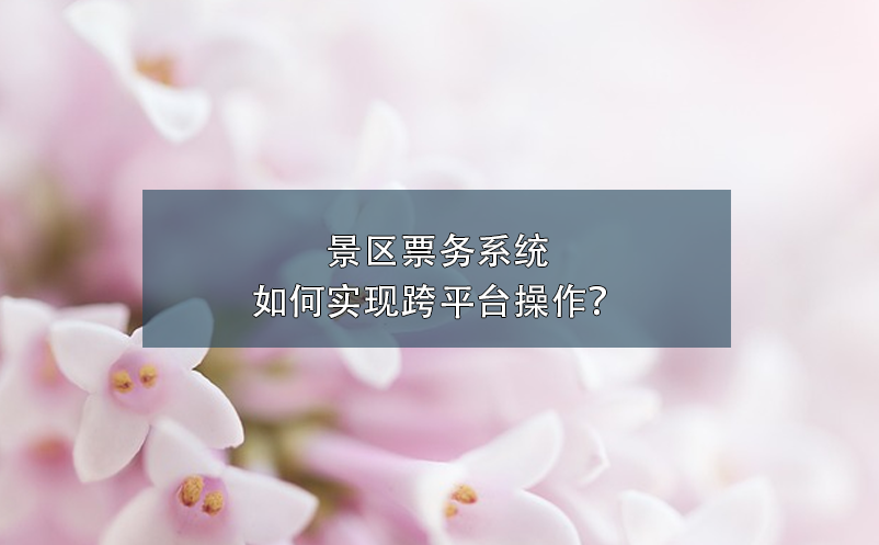 景區(qū)票務(wù)系統(tǒng)如何實(shí)現(xiàn)跨平臺(tái)操作？