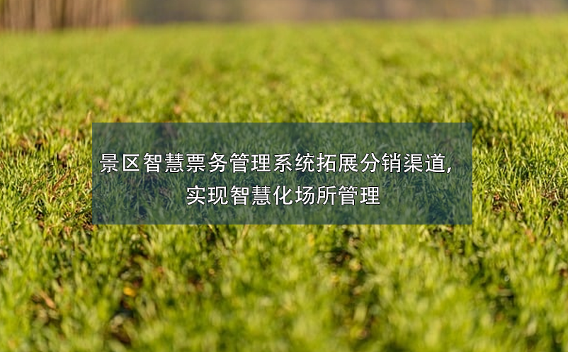 景區(qū)智慧票務(wù)管理系統(tǒng)拓展分銷渠道，實(shí)現(xiàn)智慧化場所管理