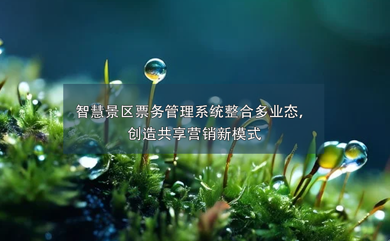 智慧景區(qū)票務(wù)管理系統(tǒng)整合多業(yè)態(tài)，創(chuàng)造共享營銷新模式