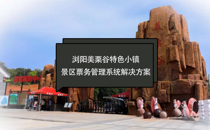 瀏陽美栗谷特色小鎮(zhèn)景區(qū)票務管理系統(tǒng)解決方案