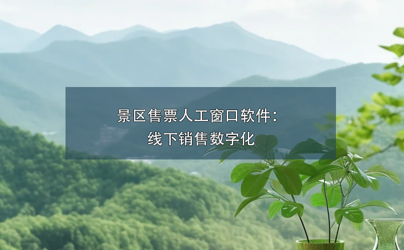 景區(qū)售票人工窗口軟件：線下銷售數(shù)字化