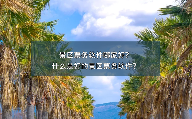景區(qū)票務(wù)軟件哪家好？什么是好的景區(qū)票務(wù)軟件？