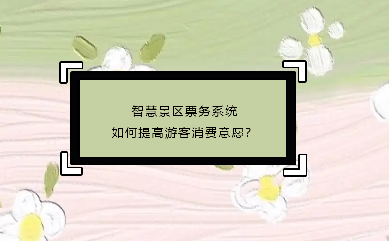 智慧景區(qū)票務(wù)系統(tǒng)如何提高游客消費意愿？