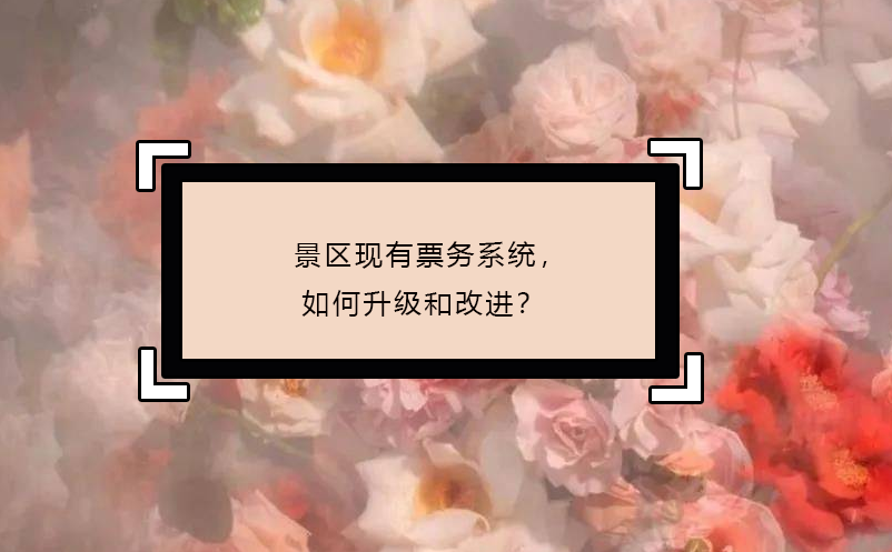 景區(qū)現(xiàn)有票務(wù)系統(tǒng)，如何升級(jí)和改進(jìn)？
