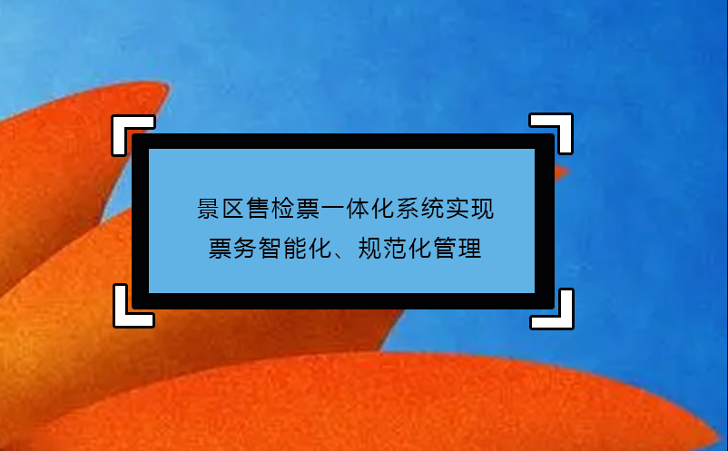 景區(qū)售檢票一體化系統(tǒng)實現(xiàn)票務(wù)智能化、規(guī)范化管理