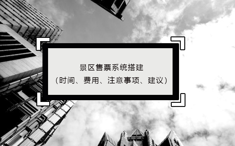 景區(qū)售票系統(tǒng)搭建（時(shí)間、費(fèi)用、注意事項(xiàng)、建議）