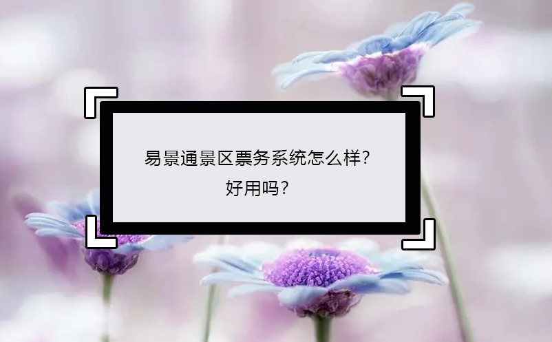 易景通景區(qū)票務(wù)系統(tǒng)怎么樣？好用嗎？