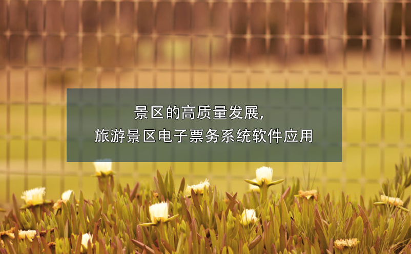 景區(qū)的高質(zhì)量發(fā)展，旅游景區(qū)電子票務(wù)系統(tǒng)軟件應(yīng)用