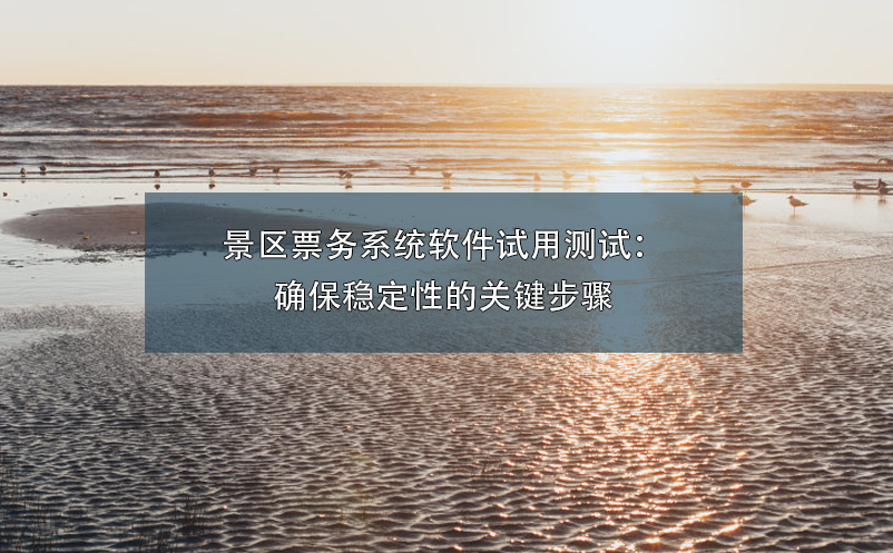 景區(qū)票務(wù)系統(tǒng)軟件試用測(cè)試：確保穩(wěn)定性的關(guān)鍵步驟