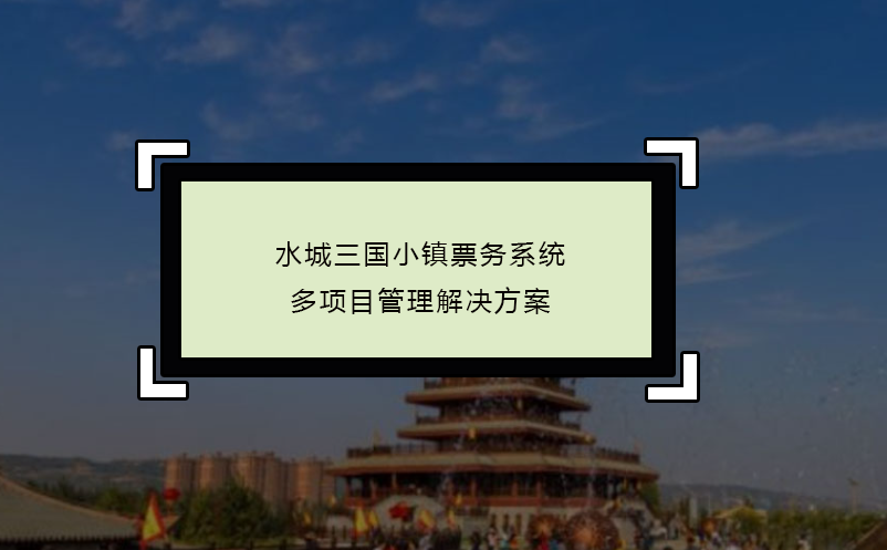 水城三國小鎮(zhèn)票務(wù)系統(tǒng)多項目管理解決方案