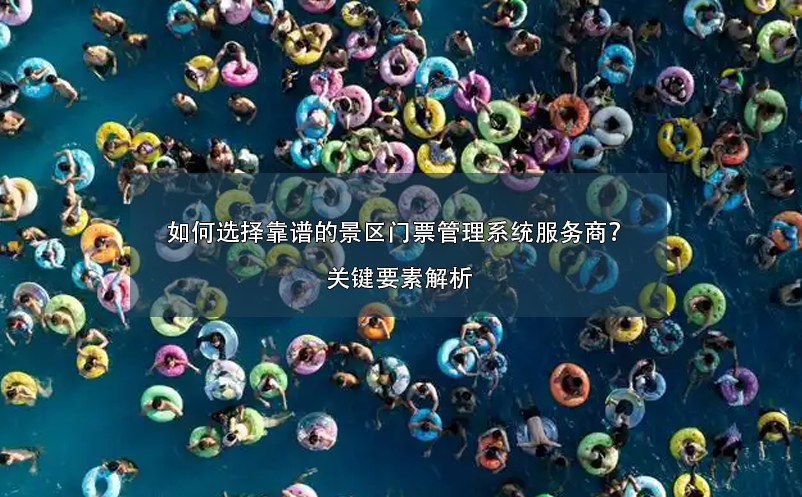 如何選擇靠譜的景區(qū)門票管理系統(tǒng)服務(wù)商？關(guān)鍵要素解析