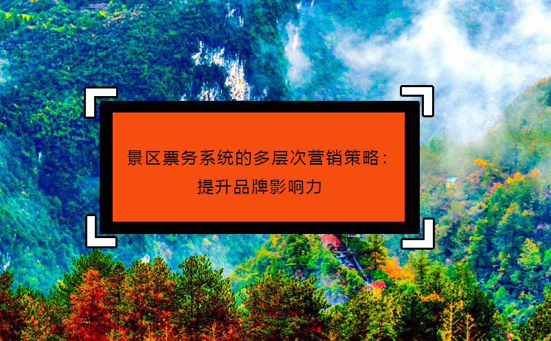 景區(qū)票務(wù)系統(tǒng)的多層次營銷策略：提升品牌影響力