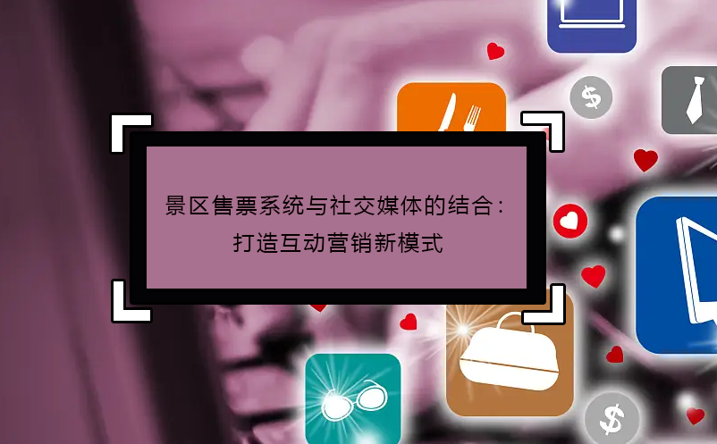 景區(qū)售票系統(tǒng)與社交媒體的結(jié)合：打造互動營銷新模式