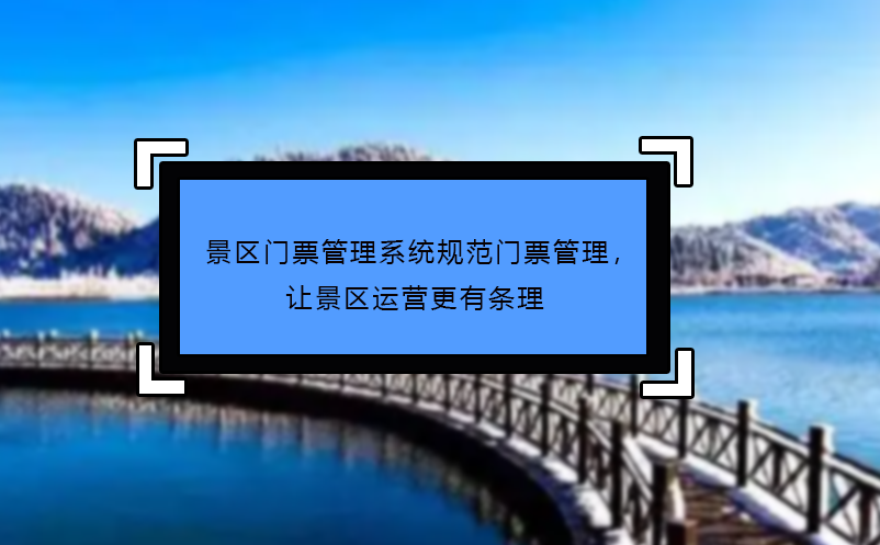 景區(qū)門票管理系統(tǒng)規(guī)范門票管理，讓景區(qū)運營更有條理